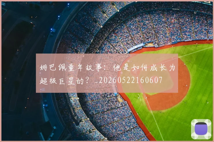 姆巴佩童年故事:他是如何成长为超级巨星的?_20260522160607