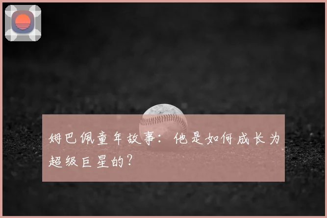 姆巴佩童年故事:他是如何成长为超级巨星的?