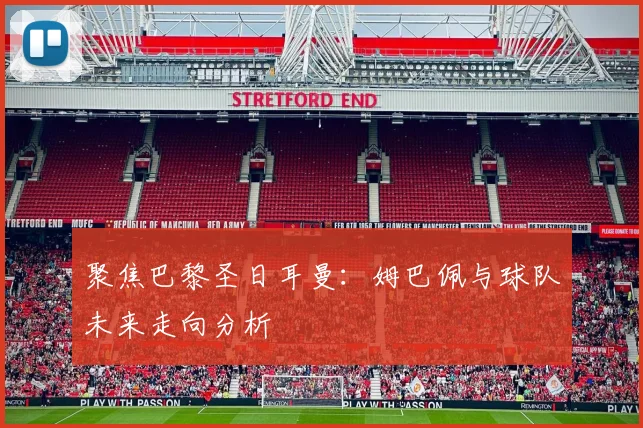 聚焦巴黎圣日耳曼:姆巴佩与球队未来走向分析
