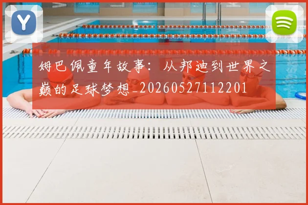 姆巴佩童年故事:从邦迪到世界之巅的足球梦想_20260527112201