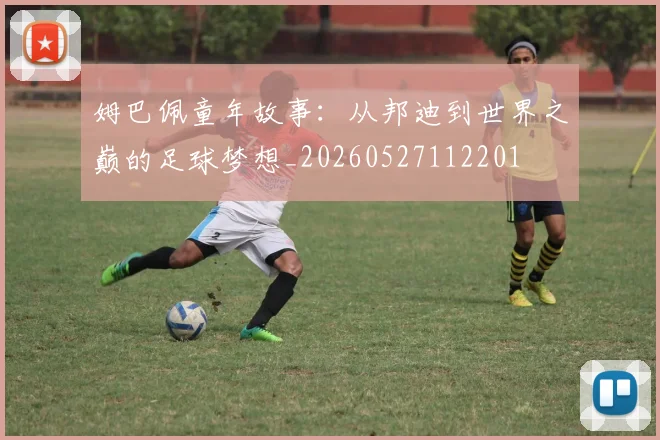 姆巴佩童年故事:从邦迪到世界之巅的足球梦想_20260527112201