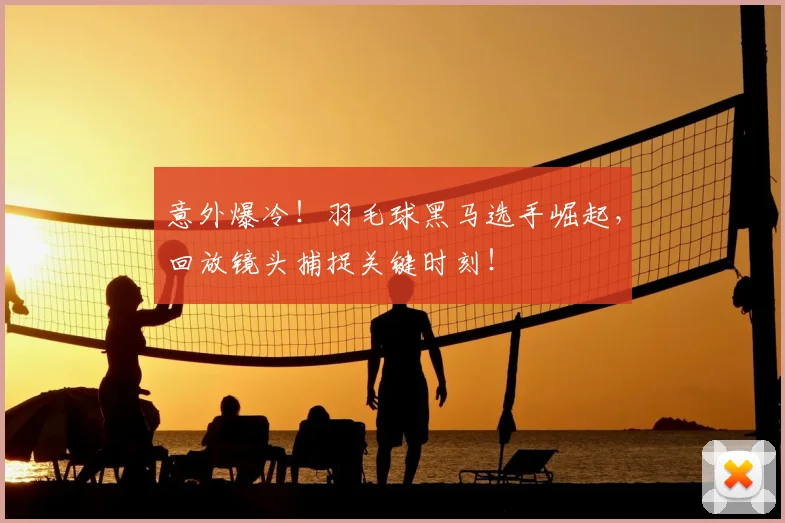意外爆冷!羽毛球黑马选手崛起,回放镜头捕捉关键时刻!