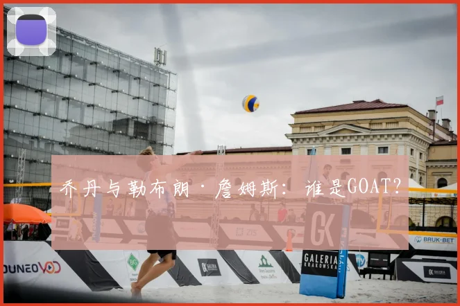 乔丹与勒布朗·詹姆斯:谁是GOAT?