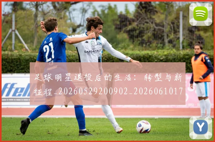 足球明星退役后的生活：转型与新征程_20260529200902_20260610170353