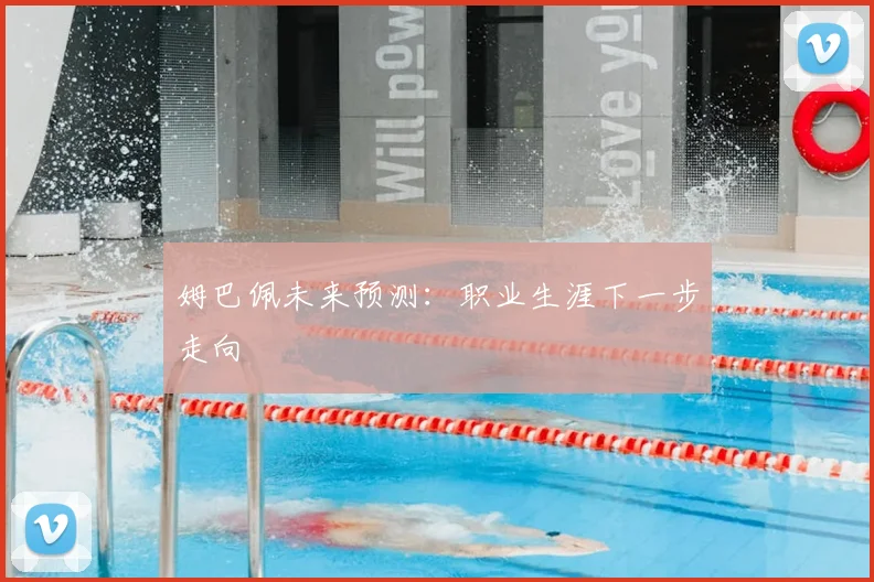 姆巴佩未来预测：职业生涯下一步走向