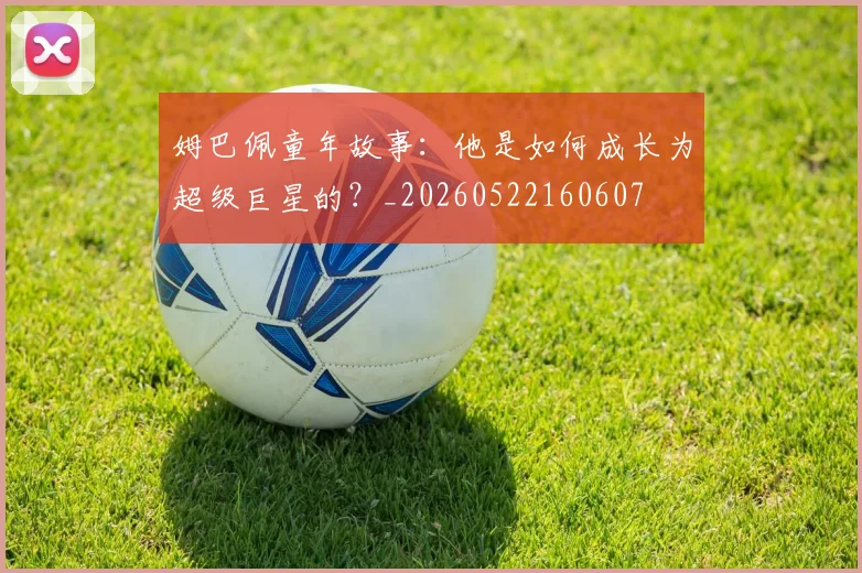 姆巴佩童年故事:他是如何成长为超级巨星的?_20260522160607