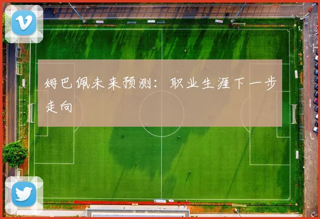 姆巴佩未来预测:职业生涯下一步走向