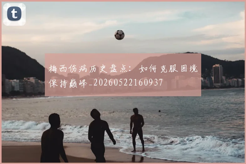 梅西伤病历史盘点:如何克服困境保持巅峰_20260522160937