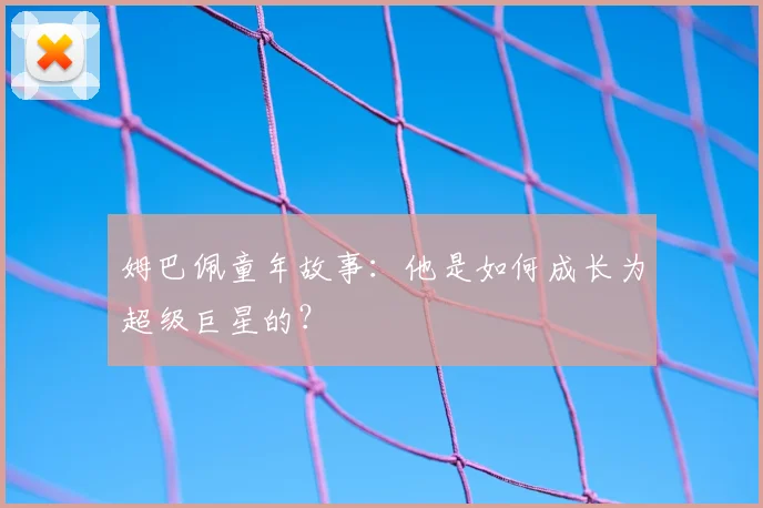姆巴佩童年故事:他是如何成长为超级巨星的?