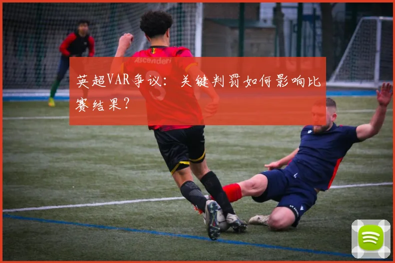 英超VAR争议:关键判罚如何影响比赛结果?