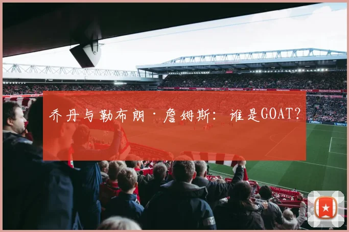 乔丹与勒布朗·詹姆斯:谁是GOAT?