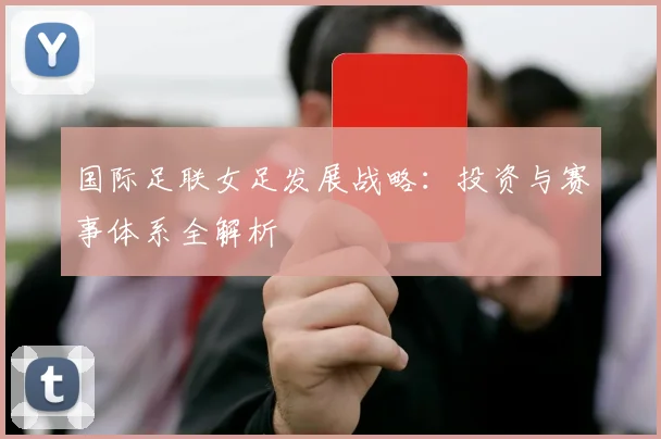 国际足联女足发展战略:投资与赛事体系全解析