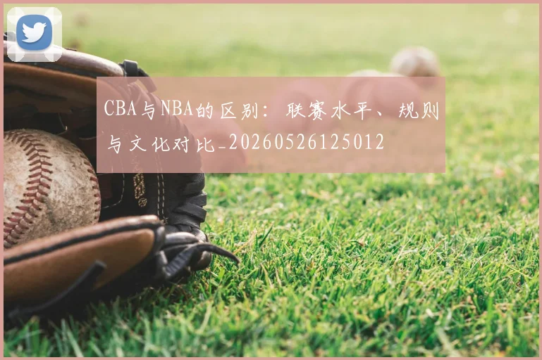 CBA与NBA的区别:联赛水平、规则与文化对比_20260526125012