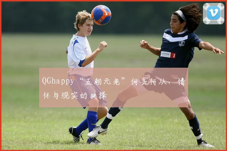 QGhappy“五朝元老”何去何从，情怀与现实的抉择