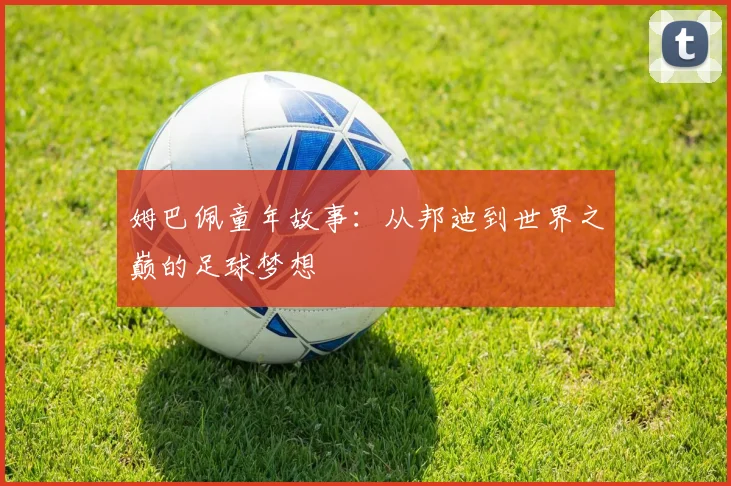 姆巴佩童年故事:从邦迪到世界之巅的足球梦想
