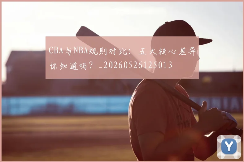 CBA与NBA规则对比:五大核心差异你知道吗?_20260526125013