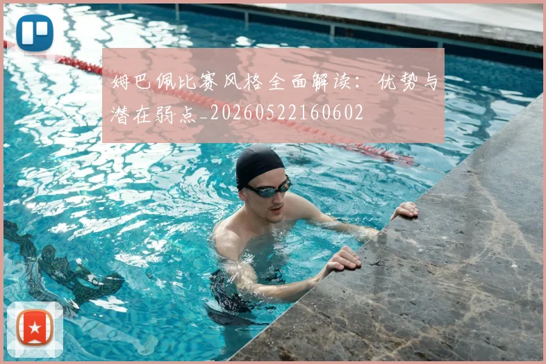 姆巴佩比赛风格全面解读：优势与潜在弱点_20260522160602