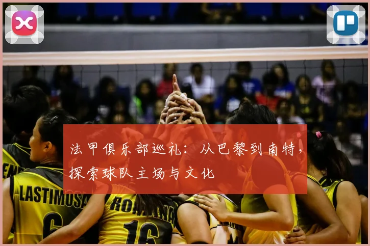 法甲俱乐部巡礼：从巴黎到南特，探索球队主场与文化