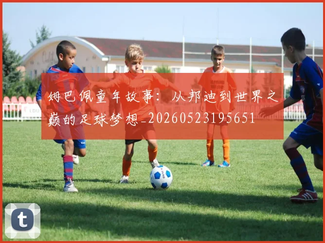 姆巴佩童年故事:从邦迪到世界之巅的足球梦想_20260523195651
