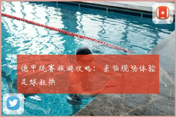 德甲观赛旅游攻略：亲临现场体验足球狂热