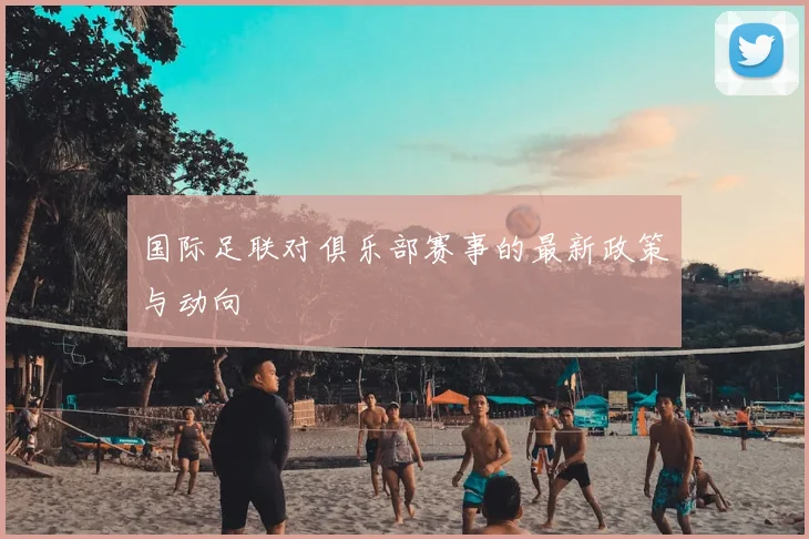 国际足联对俱乐部赛事的最新政策与动向