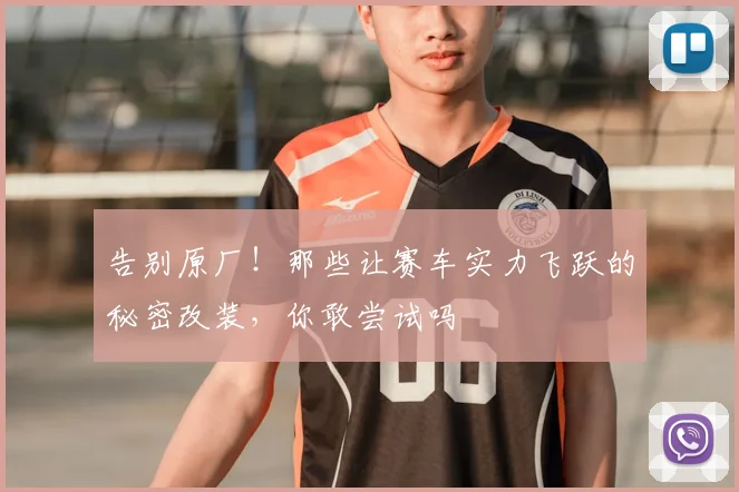 告别原厂！那些让赛车实力飞跃的秘密改装，你敢尝试吗