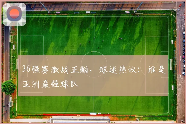 36强赛激战正酣,球迷热议:谁是亚洲最强球队