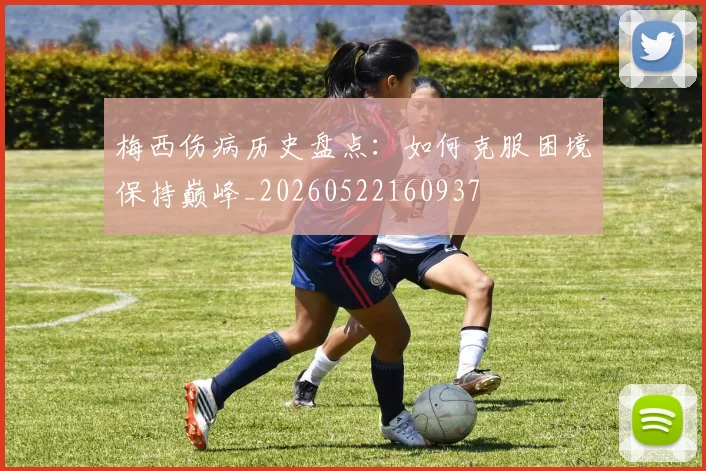 梅西伤病历史盘点：如何克服困境保持巅峰_20260522160937