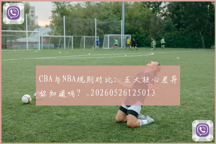 CBA与NBA规则对比:五大核心差异你知道吗?_20260526125013