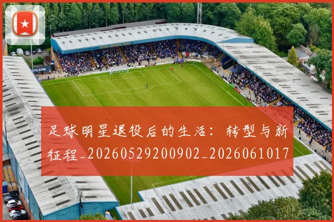 足球明星退役后的生活:转型与新征程_20260529200902_20260610170353
