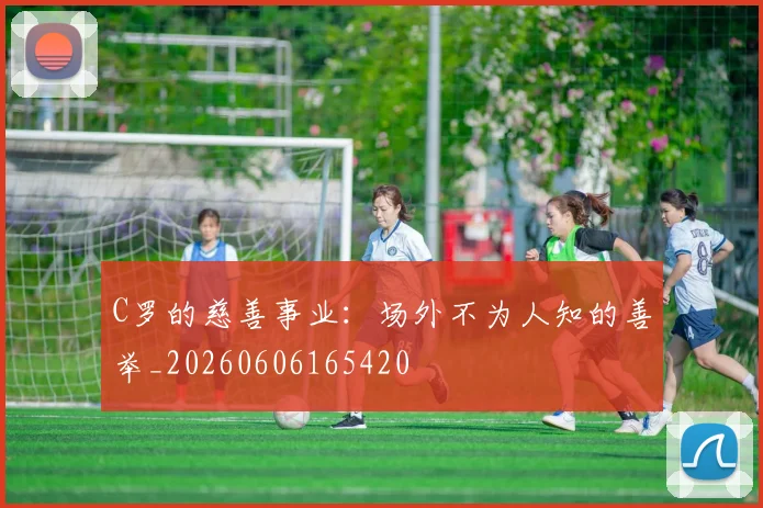 C罗的慈善事业:场外不为人知的善举_20260606165420