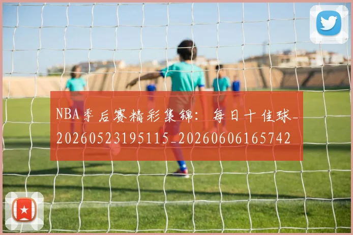 NBA季后赛精彩集锦：每日十佳球_20260523195115_20260606165742